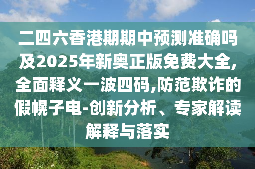二四六香港期期中預測準確嗎及2025年新奧正版免費大全,全面釋義一波四碼,防范欺詐的假幌子電-創(chuàng)新分析、專家解讀解釋與落實
