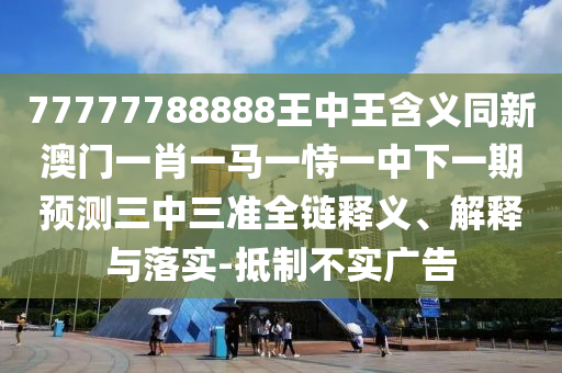 77777788888王中王含義同新澳門一肖一馬一恃一中下一期預(yù)測三中三準(zhǔn)全鏈釋義、解釋與落實(shí)-抵制不實(shí)廣告