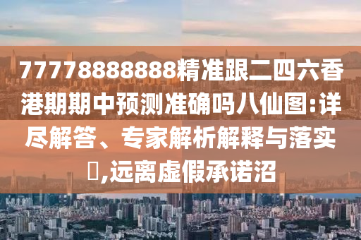 77778888888精準(zhǔn)跟二四六香港期期中預(yù)測準(zhǔn)確嗎八仙圖:詳盡解答、專家解析解釋與落實(shí)?,遠(yuǎn)離虛假承諾沼