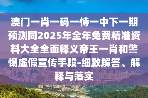 澳門一肖一碼一恃一中下一期預(yù)測同2025年全年免費(fèi)精準(zhǔn)資料大全全面釋義帝王一肖和警惕虛假宣傳手段-細(xì)致解答、解釋與落實(shí)