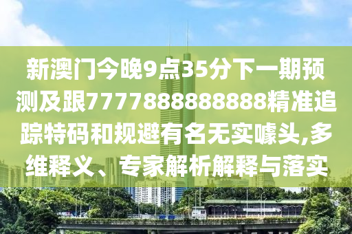 謹(jǐn)防:宰相府里三千客：新澳門天天精準(zhǔn)大全謎語(yǔ)Ai,-澳門一碼一特一中下一期預(yù)測(cè)大資本實(shí)用釋義、解釋與落實(shí)-防范欺詐的假幌子電