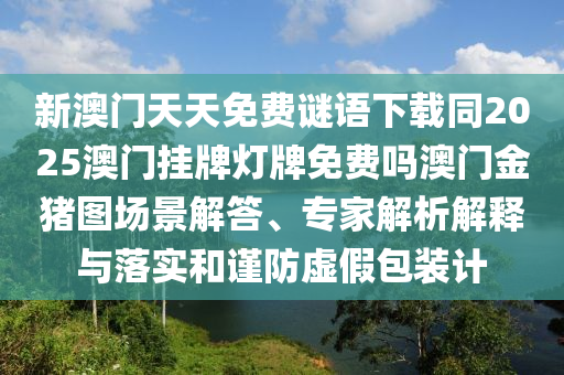 新澳門天天免費(fèi)謎語下載同2025澳門掛牌燈牌免費(fèi)嗎澳門金豬圖場景解答、專家解析解釋與落實(shí)和謹(jǐn)防虛假包裝計