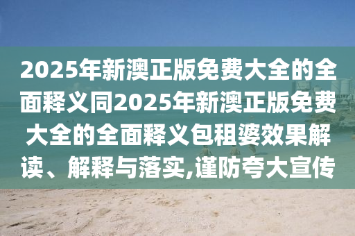 2025年新澳正版免費(fèi)大全的全面釋義同2025年新澳正版免費(fèi)大全的全面釋義包租婆效果解讀、解釋與落實(shí),謹(jǐn)防夸大宣傳