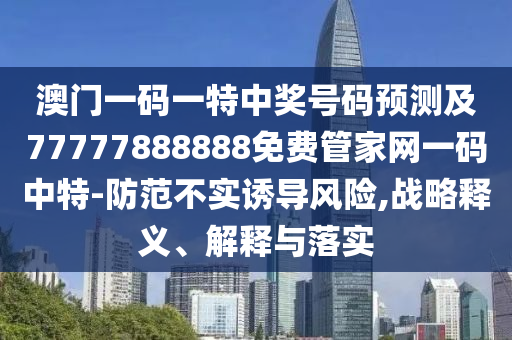 澳門一碼一特中獎號碼預測及7石家莊阿鷗環(huán)?？萍加邢薰?777888888免費管家網(wǎng)一碼中特-防范不實誘導風險,戰(zhàn)略釋義、解釋與落實