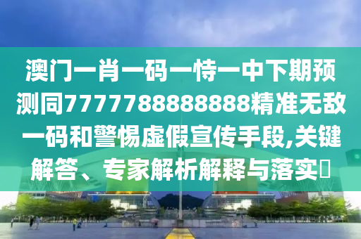 澳門一碼一特一中預測免費和77778888888精準:貼切釋義、解釋與落實,謹防欺詐的假套路