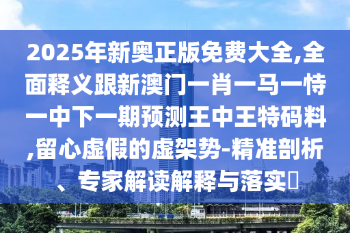 2025年新奧正版免費(fèi)大全,全面釋義跟新澳門一肖一馬一恃一中下一期預(yù)測王中王特碼料,留心虛假的虛架勢-精準(zhǔn)剖析、專家解讀解釋與落實(shí)?