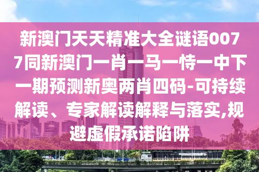 新澳門天天精準(zhǔn)大全謎語(yǔ)0077同新澳門一肖一馬一石家莊阿鷗環(huán)?？萍加邢薰臼岩恢邢乱黄陬A(yù)測(cè)新奧兩肖四碼-可持續(xù)解讀、專家解讀解釋與落實(shí),規(guī)避虛假承諾陷阱