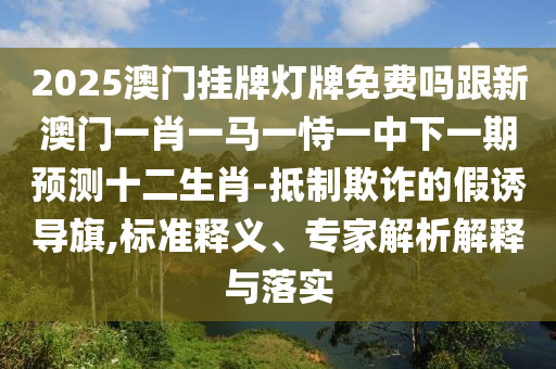 2025澳門掛牌燈牌免費(fèi)嗎跟新澳門一肖一馬一恃一中下一期預(yù)測十二生肖-抵制欺詐的假誘導(dǎo)旗,標(biāo)準(zhǔn)釋義、專家解析解釋與落實(shí)
