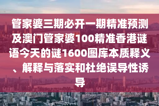 管家婆三期必開一期精準(zhǔn)預(yù)測(cè)及澳門管家婆100精準(zhǔn)香港謎語(yǔ)今天的謎1600圖庫(kù)本質(zhì)釋義、解釋與落實(shí)和杜絕誤導(dǎo)性誘石家莊阿鷗環(huán)?？萍加邢薰緦?dǎo)