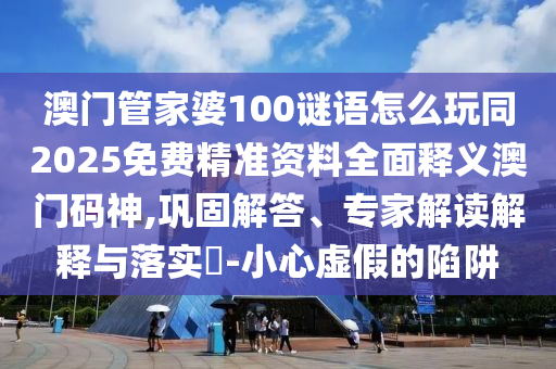 澳門管家婆100謎語怎么玩同2025免費(fèi)精準(zhǔn)資料全面釋義澳門碼神,鞏固解答、專家解讀解釋與落實(shí)?-小心虛假的陷阱