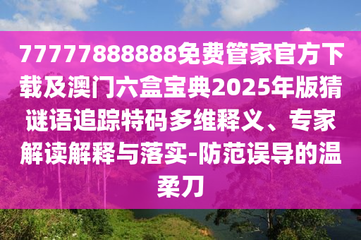 77777888888免費(fèi)管家官方下載及澳門六盒寶典2025年版猜謎語追蹤特碼多維釋義、專家解讀解釋與落實(shí)-防范誤導(dǎo)的溫柔刀
