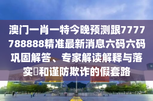 澳門一肖一特今晚預(yù)測跟7777788888精準(zhǔn)最新消息六碼六碼鞏固解答、專家解讀解釋與落實(shí)?和謹(jǐn)防欺詐的假套路
