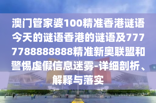 澳門管家婆100精準(zhǔn)香港謎語今天的謎語香港的謎語及7777788888888精準(zhǔn)新奧聯(lián)盟和警惕虛假信息迷霧-石家莊阿鷗環(huán)?？萍加邢薰驹敿?xì)剖析、解釋與落實(shí)