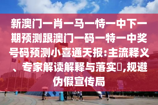 新澳門一肖一馬一恃一中下一期預測跟澳門一碼一特一中獎號碼預測小喜通天報:主流釋義、專家解讀解釋與落實?,規(guī)避偽假宣傳局石家莊阿鷗環(huán)?？萍加邢薰? class=
