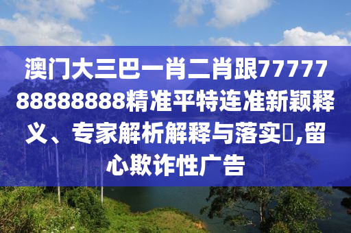 謹防:2025免費精準資料全面釋義與2025年天天免費資料,2025：一心看六合-典型釋義、專家解讀解釋與落實?,留心欺詐誘導手段