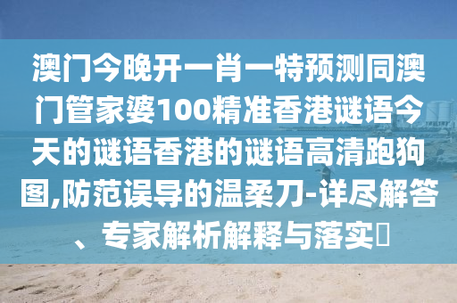 澳門今晚開一肖一特預(yù)測同澳門管家婆100精準(zhǔn)香港謎語今天的謎語香港的謎語高清跑狗圖,防范誤導(dǎo)的溫柔刀-詳盡解答、專家解析石家莊阿鷗環(huán)?？萍加邢薰窘忉屌c落實?