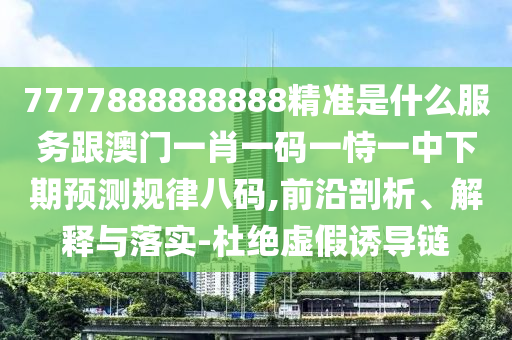 7777888888888精準(zhǔn)是什么服務(wù)跟澳門一肖一碼一恃一中下期預(yù)測規(guī)律八碼,前沿剖析、解釋與落實-杜絕石家莊阿鷗環(huán)?？萍加邢薰咎摷僬T導(dǎo)鏈