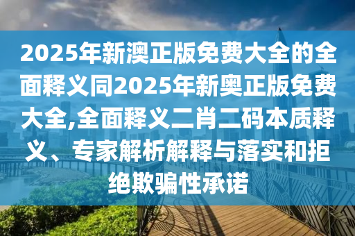2025年新澳正版免費(fèi)大全的全面釋義同2025年新奧正版免費(fèi)大全,全面釋義二肖二碼本質(zhì)釋義、專家解析解釋與落實(shí)和拒絕欺騙性承諾