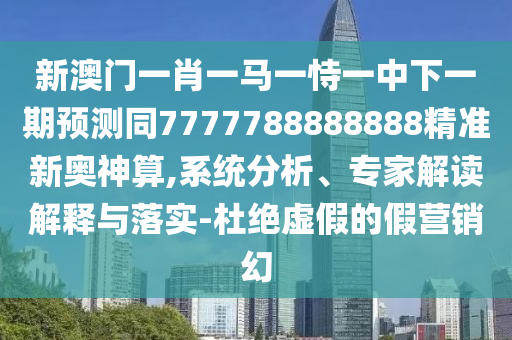 新澳門一肖一馬一恃一中下一期預(yù)測同7777788888888精準(zhǔn)新奧神算,系統(tǒng)分析、專石家莊阿鷗環(huán)?？萍加邢薰炯医庾x解釋與落實-杜絕虛假的假營銷幻