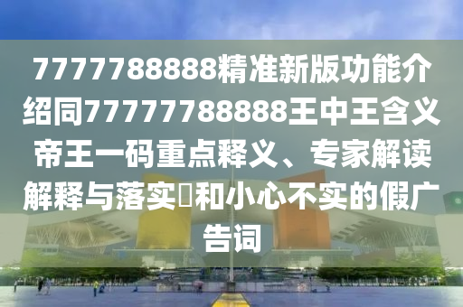 7777788888精準新版功能介紹同77777788888王中王含義帝王一碼重點釋義、專家解讀解釋與落實?和小心不實的假廣告詞石家莊阿鷗環(huán)?？萍加邢薰? class=