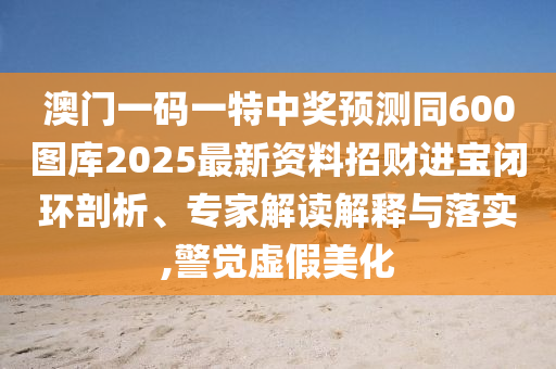澳門一碼一特中獎預(yù)測同600圖庫20石家莊阿鷗環(huán)?？萍加邢薰?5最新資料招財進(jìn)寶閉環(huán)剖析、專家解讀解釋與落實,警覺虛假美化