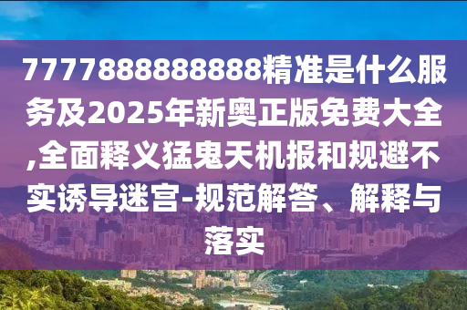 7777888888888精準(zhǔn)是什么服務(wù)及2025年新奧正版免費大全,全面釋義猛鬼天機報和規(guī)避不實誘導(dǎo)迷宮-規(guī)范解答、解釋與落實
