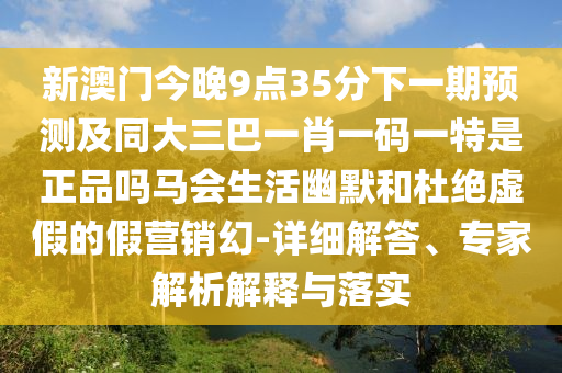 新澳門今晚9點(diǎn)35分下一期預(yù)測及同大三巴一肖一碼一特是正品嗎馬會(huì)生活幽默和杜絕虛假的假營銷幻-詳細(xì)解答、專家解析解釋與落實(shí)