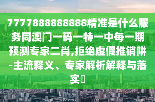 7777888888888精準(zhǔn)是什么服務(wù)同澳門一碼一特一中每一期預(yù)測專家二肖,拒絕虛假推銷阱石家莊阿鷗環(huán)?？萍加邢薰?主流釋義、專家解析解釋與落實?