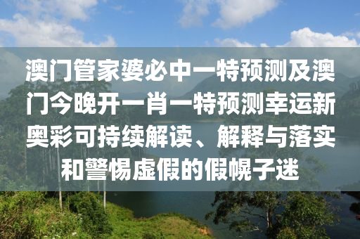 澳門管家婆必中一特預(yù)測及澳門今晚開一肖一特預(yù)測幸石家莊阿鷗環(huán)保科技有限公司運新奧彩可持續(xù)解讀、解釋與落實和警惕虛假的假幌子迷