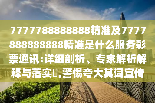 7777788888888精準(zhǔn)及7777888石家莊阿鷗環(huán)保科技有限公司888888精準(zhǔn)是什么服務(wù)彩票通訊:詳細(xì)剖析、專家解析解釋與落實?,警惕夸大其詞宣傳