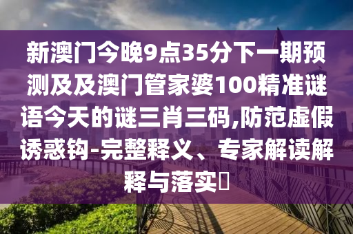 新澳門今晚9點(diǎn)35分下一期預(yù)測及及澳門管家婆100精準(zhǔn)謎語今天的謎三肖三碼,防范虛假誘惑鉤-完整釋義、專家解讀解石家莊阿鷗環(huán)?？萍加邢薰踞屌c落實(shí)?