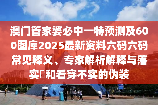 澳門石家莊阿鷗環(huán)?？萍加邢薰竟芗移疟刂幸惶仡A(yù)測及600圖庫2025最新資料六碼六碼常見釋義、專家解析解釋與落實(shí)?和看穿不實(shí)的偽裝