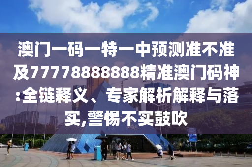 澳門一碼一特一中預(yù)測石家莊阿鷗環(huán)?？萍加邢薰緶?zhǔn)不準(zhǔn)及77778888888精準(zhǔn)澳門碼神:全鏈釋義、專家解析解釋與落實(shí),警惕不實(shí)鼓吹