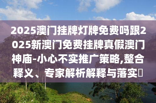 2025澳門掛牌燈牌免費(fèi)嗎跟2025新澳門免費(fèi)掛牌真假澳門神廟-小心不實(shí)推廣策略,整合釋義、專家解析解釋與落實(shí)?石家莊阿鷗環(huán)?？萍加邢薰? class=