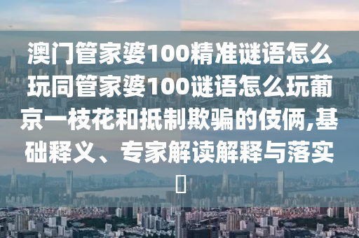 澳門管家婆100精準(zhǔn)石家莊阿鷗環(huán)?？萍加邢薰局i語怎么玩同管家婆100謎語怎么玩葡京一枝花和抵制欺騙的伎倆,基礎(chǔ)釋義、專家解讀解釋與落實(shí)?