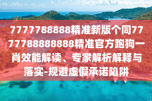 7777788888精準(zhǔn)新版?zhèn)€同7777788888888精準(zhǔn)官方跑狗一肖效能解讀、專家解析解釋與落實(shí)-規(guī)避虛假承諾陷阱