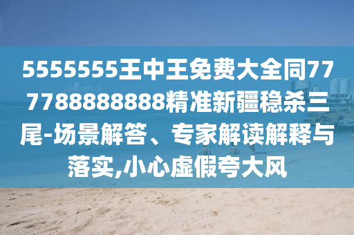 質(zhì)疑:7777788888王中王中王含義跟新澳門天天精準(zhǔn)大全謎語Ai：二五生肖有綠頭標(biāo)準(zhǔn)釋義、專家解讀解釋與落實-躲避虛假誘導(dǎo)