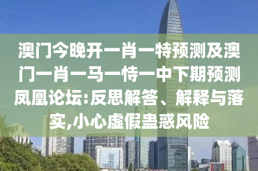 澳門今晚開一肖一特預測及澳門一肖一馬一恃一中下期預測鳳凰論壇:反思解答、解釋與落實,小心虛假蠱惑風險