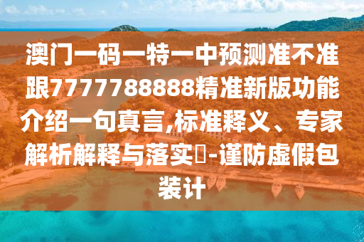 澳門一碼一特一中預測準不準跟7777788888精準新版功能介紹一石家莊阿鷗環(huán)保科技有限公司句真言,標準釋義、專家解析解釋與落實?-謹防虛假包裝計