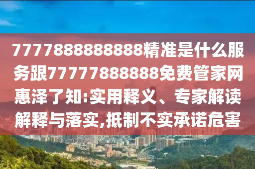 曝光:77777888888免費管家或2025全年資料免費大全和留心欺詐誘導(dǎo)手段,文化釋義、解釋與落實