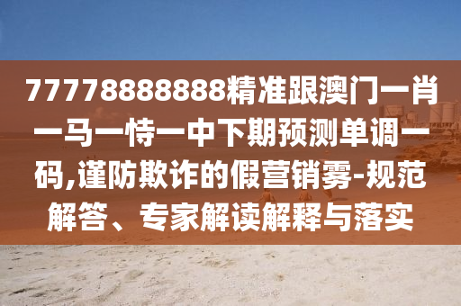 77778888888精準(zhǔn)跟澳門一肖一馬一恃一中下期預(yù)測(cè)單調(diào)一碼,謹(jǐn)防欺詐的假營銷霧-規(guī)范解答、專家解讀解釋與落實(shí)
