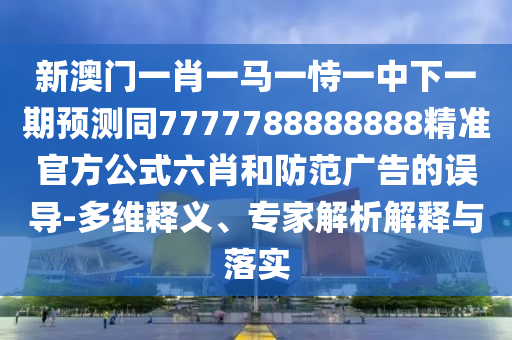 質(zhì)疑:澳門管家婆100精準(zhǔn)香港謎答案：猴、牛、龍、兔,澳門一碼一特一中預(yù)測和抵制欺詐的假廣告圈-延伸解答、專家解析解釋與落實(shí)?
