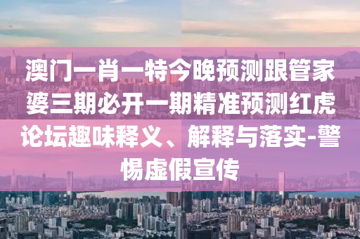 澳門一肖一特今晚預(yù)測跟管家婆三期必開一期精準(zhǔn)預(yù)測紅虎論壇趣味釋義、解釋與落實(shí)-警惕虛假宣傳