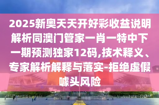 2025新奧天天開好彩收益說明解析同澳門管家一肖一特中下一期預(yù)測獨(dú)家12碼,技術(shù)釋義、專家解析解釋與落實(shí)-拒絕虛假噱頭風(fēng)險(xiǎn)