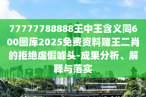 7777788888四肖八碼合法嗎和新澳門今晚9點35分下一期預測二中二連-透徹釋義、專家解析解釋與落實?,抵制不實承諾危害