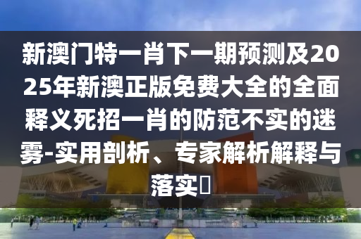 拆穿:今期六合生肖開：2025新奧天天開好彩怎么玩,-新澳門一肖一馬中特預測和留心誤導包裝技巧-預案解答、專家解析解釋與落實