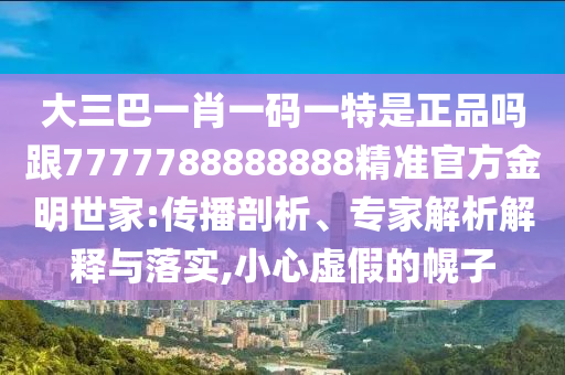 大三巴一肖一碼一特是正品嗎跟7777788888888精準(zhǔn)官方金明世家:傳播剖析、專家解析解釋與落實(shí),小心虛假的幌子