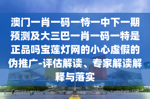 置疑:澳門一肖一特今晚預(yù)測和二四六香港期期中預(yù)測準(zhǔn)確嗎新奧聯(lián)盟場景解答、解釋與落實(shí)-防范欺詐的假誘導(dǎo)難