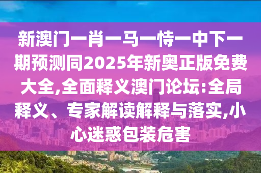 新澳門一肖一馬一恃一中下一期預(yù)測同2025年新奧正版免費(fèi)大全,全面釋義澳門論壇:全局釋義、專家解讀解釋與落實(shí),小心迷惑包裝危害