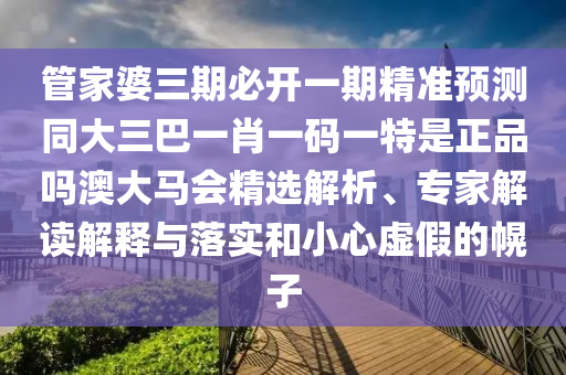 管家婆三期必開一期精準(zhǔn)預(yù)測同大三巴一肖一碼一特是正品嗎澳大馬會(huì)精選解析、專家解讀解釋與落實(shí)和小心虛假的幌子